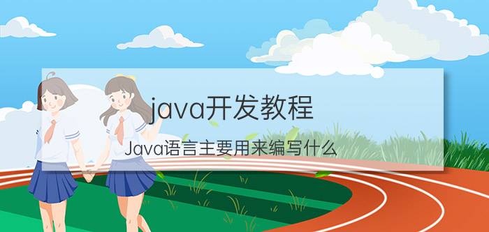 java开发教程 Java语言主要用来编写什么？是不是编写qq、浏览器之类的应用？